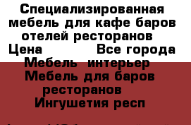 Специализированная мебель для кафе,баров,отелей,ресторанов › Цена ­ 5 000 - Все города Мебель, интерьер » Мебель для баров, ресторанов   . Ингушетия респ.